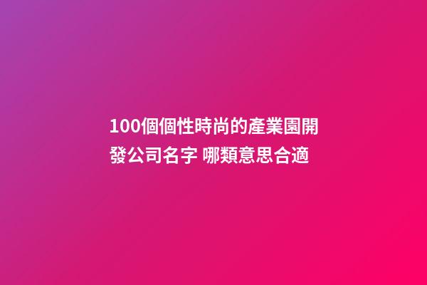 100個個性時尚的產業園開發公司名字 哪類意思合適-第1張-公司起名-玄機派
